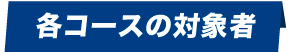 各コースの対象者