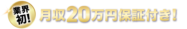 業界初！月収20万円保証付き！